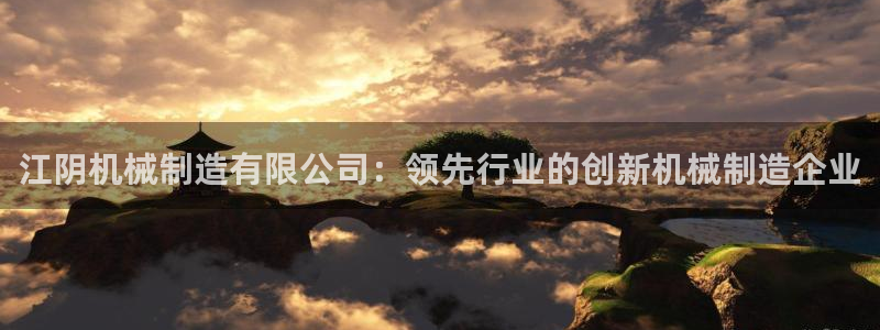 大发彩神官网下载：江阴机械制造有限公司：领先行业的创新机械制造企业