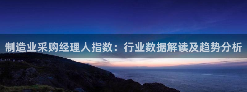 彩神v8有多久了?靠谱吗：制造业采购经理人指数：行业数据解读