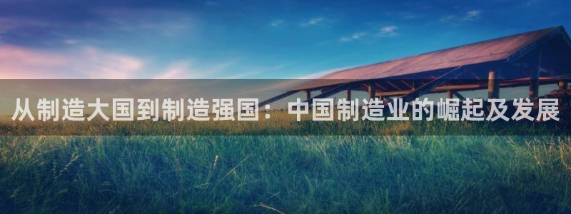 彩神大发三期计划网站：从制造大国到制造强国：中国制造业的崛起及发展