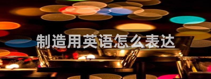 下载彩神通关注码：制造用英语怎么表达