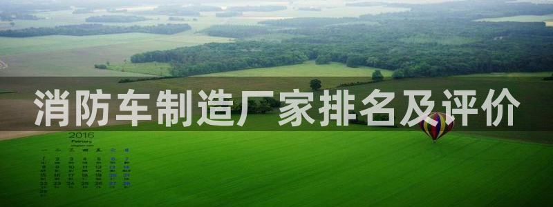 彩神vlll(中国)百度百科：消防车制造厂家排名及评价
