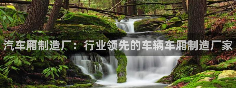 彩神vlll官网网上购彩：汽车厢制造厂：行业领先的车辆车厢制
