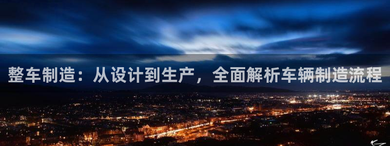 彩神ios下载：整车制造：从设计到生产，全面解析车辆制造流程
