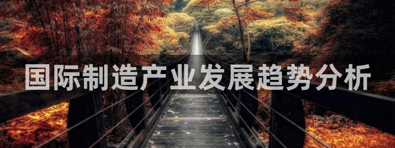彩神购彩-购彩大厅入口娱乐首选：国际制造产业发展趋势分析
