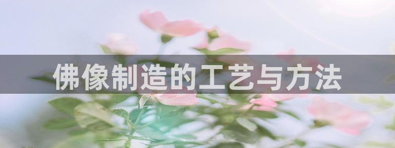 彩神客服电话：佛像制造的工艺与方法