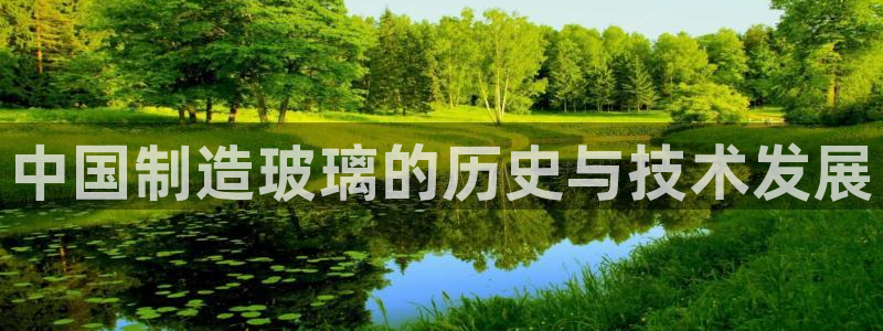 彩神是什么平台：中国制造玻璃的历史与技术发展