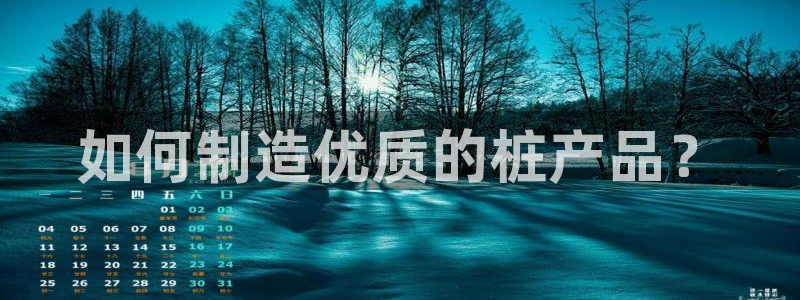 彩神通关注码金码对应码：如何制造优质的桩产品？