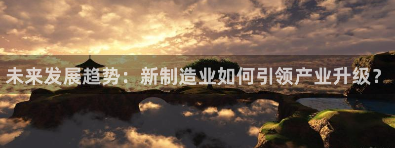 彩神vii手游下载：未来发展趋势：新制造业如何引领产业升级？