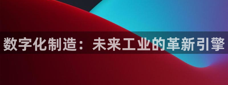彩神app能挣到钱吗：数字化制造：未来工业的革新引擎