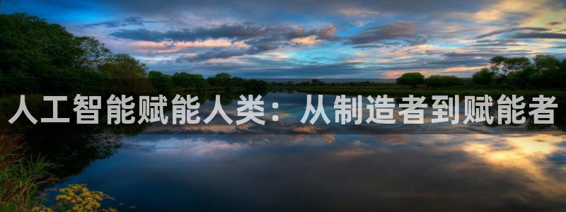 彩神官方网站登录是多少：人工智能赋能人类：从制造者到赋能者