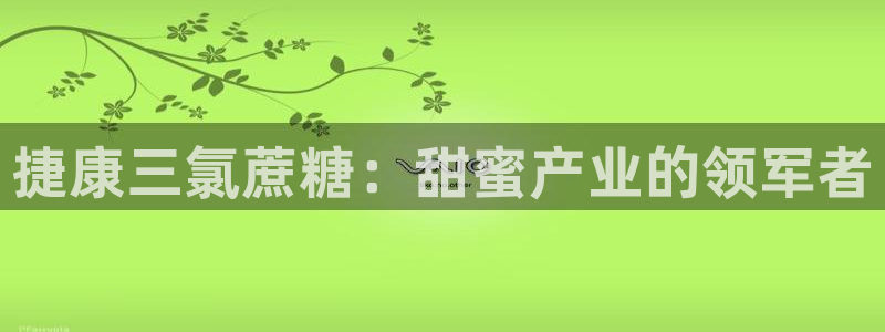 彩神vll首页企业文化：捷康三氯蔗糖：甜蜜产业的领军者