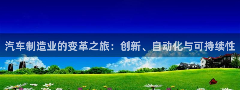 彩神v网赌软件下载：汽车制造业的变革之旅：创新、自动化与可持续性