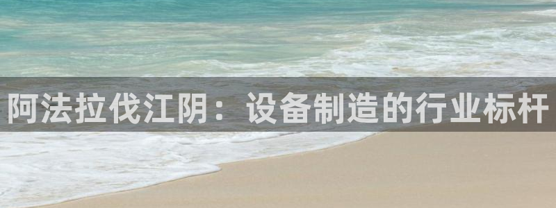 彩神正规吗：阿法拉伐江阴：设备制造的行业标杆