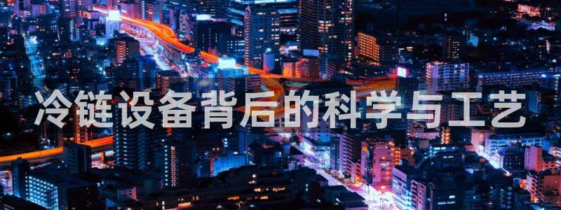 彩神V集团公司：冷链设备背后的科学与工艺
