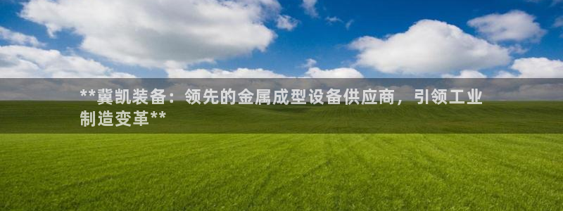 彩神购彩-购彩大厅入口36fr：**冀凯装备：领先的金属成型设备供应商，引领工业
制造变革**