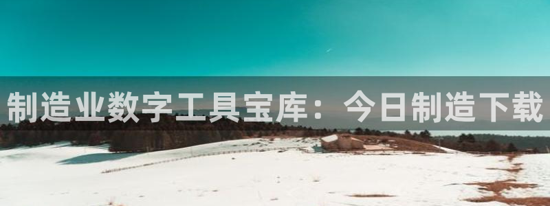 彩神v8是真的挣钱吗知乎：制造业数字工具宝库：今日制造下载