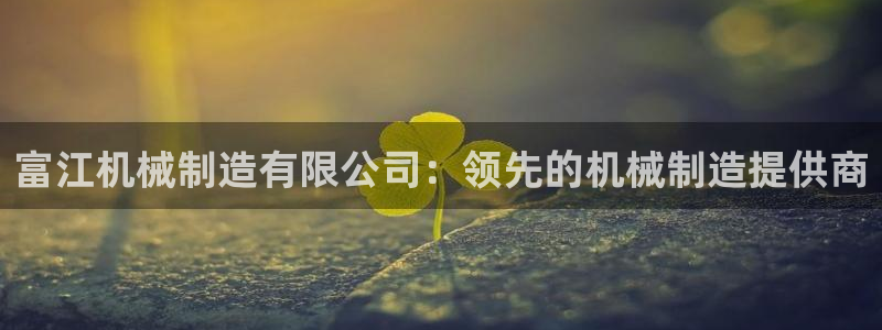 彩神vll官网在线登录：富江机械制造有限公司：领先的机械制造提供商