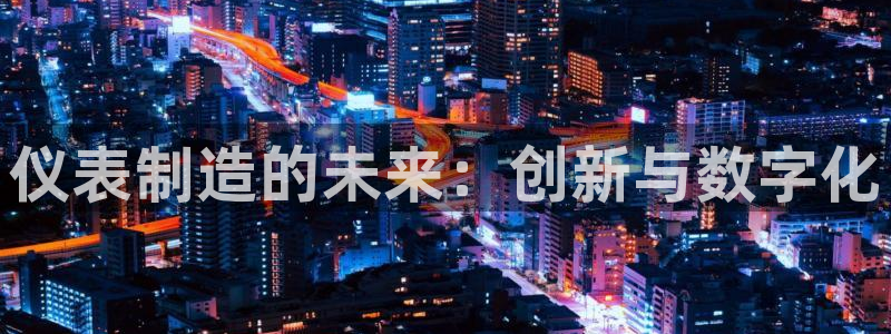 彩神争霸官方下载2017：仪表制造的未来：创新与数字化