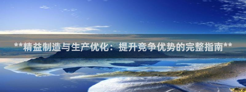 彩神velcome购彩大厅：**精益制造与生产优化：提升竞争优势的完整指南**