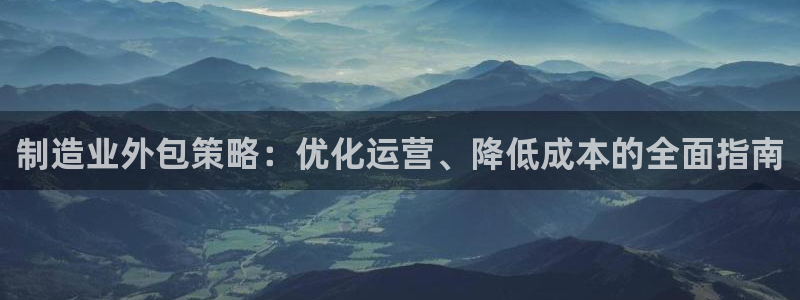 彩神v8下载：制造业外包策略：优化运营、降低成本的全面指南