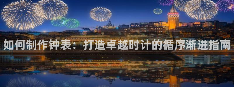彩神争霸官方下载2017：如何制作钟表：打造卓越时计的循序渐