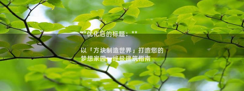 彩神v8几个版本：**优化后的标题：**

以「方块制造世界」打造您的
梦想家园：终极建筑指南