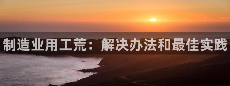 彩神ix官网是哪个公司的：制造业用工荒：解决办法和最佳实践