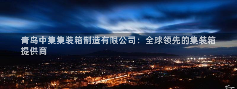 彩神旗下有哪些平台：青岛中集集装箱制造有限公司：全球领先的集装箱
提供商