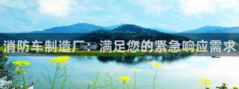 彩神v天天：消防车制造厂：满足您的紧急响应需求
