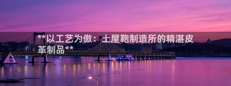 彩神怎么才能赢：**以工艺为傲：土屋鞄制造所的精湛皮
革制品**