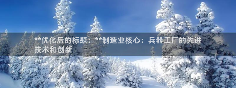 彩神VII购彩中心：**优化后的标题：**制造业核心：兵器工厂的先进
技术和创新
