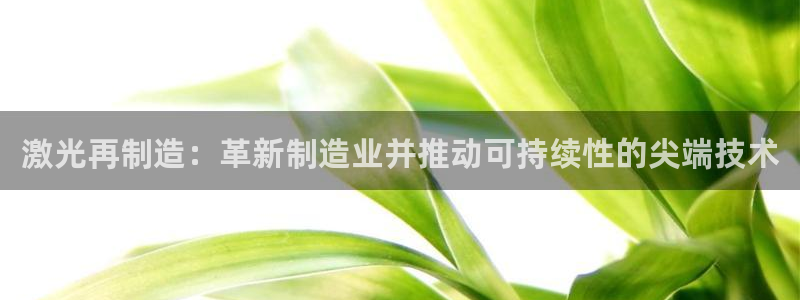 彩神通官方网：激光再制造：革新制造业并推动可持续性的尖端技术