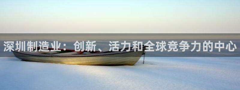 彩神邀请码:00-00-3267：深圳制造业：创新、活力和全球竞争力的中心