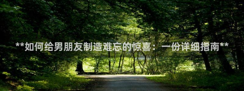 彩神8官网500：**如何给男朋友制造难忘的惊喜：一份详细指