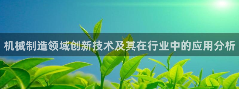 彩神vll购彩大厅：机械制造领域创新技术及其在行业中的应用分