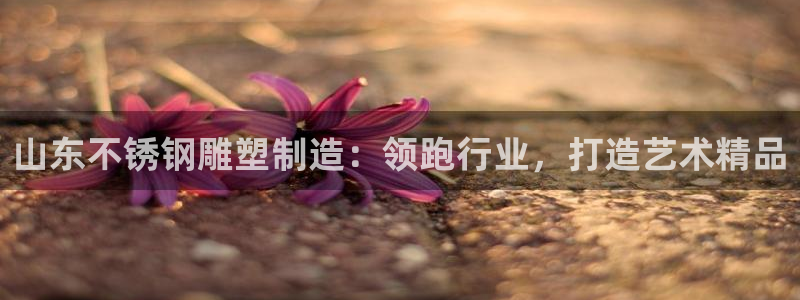 彩神Vll：山东不锈钢雕塑制造：领跑行业，打造艺术精品