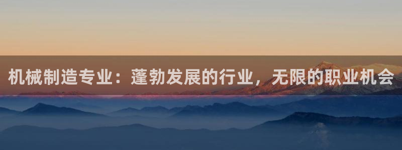 彩神购彩-购彩大厅入口：机械制造专业：蓬勃发展的行业，无限的职业机会
