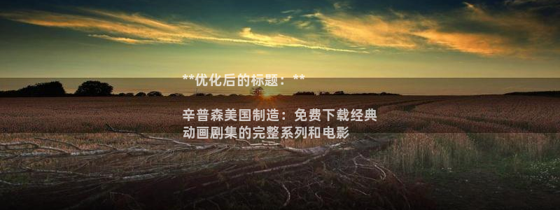 彩神8app官方下载：**优化后的标题：**

辛普森美国制造：免费下载经典
动画剧集的完整系列和电影