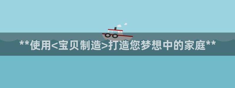 彩神购彩-购彩大厅入口娱乐首选：**使用<宝贝制造>打造您梦