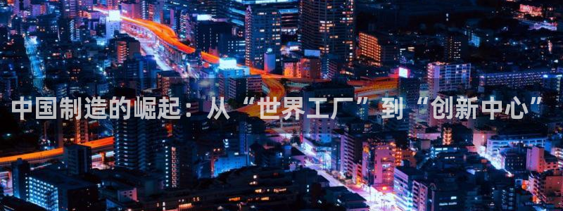 彩神viii下载安卓：中国制造的崛起：从“世界工厂”到“创新中心”