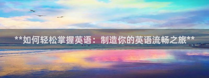 彩神邀请码:00-00-3267：**如何轻松掌握英语：制造你的英语流畅之旅**