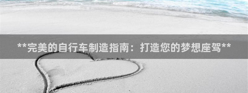 彩神vlll(中国)百度百科：**完美的自行车制造指南：打造您的梦想座驾**