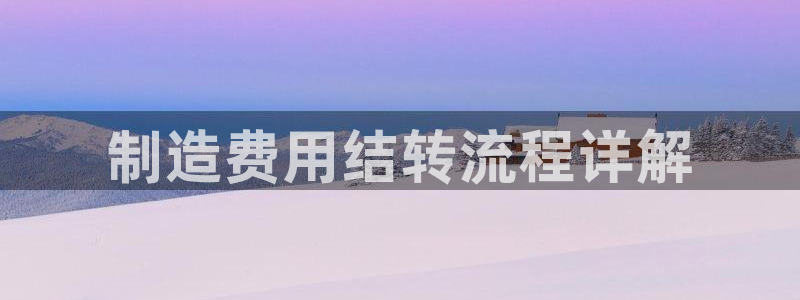 彩神v8几个版本：制造费用结转流程详解