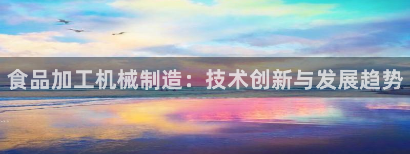 彩神网合法吗：食品加工机械制造：技术创新与发展趋势