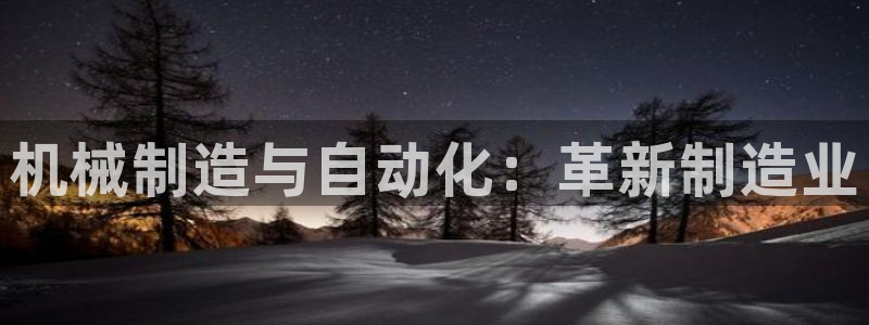 彩神v8是真的挣钱吗安全吗：机械制造与自动化：革新制造业