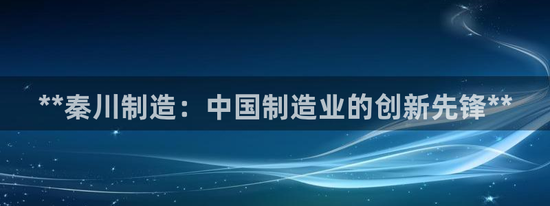 彩神v8平台正规吗可靠吗：**秦川制造：中国制造业的创新先锋**