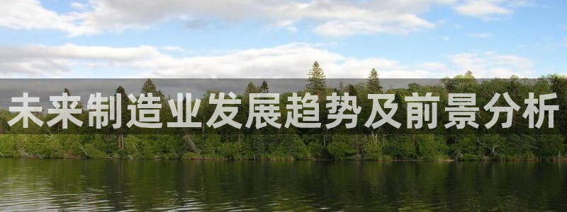 彩神v争霸有限公司：未来制造业发展趋势及前景分析
