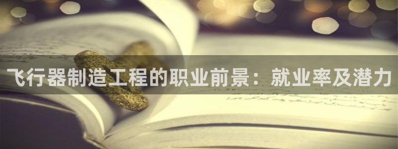 彩神vii官网大赢家：飞行器制造工程的职业前景：就业率及潜力
