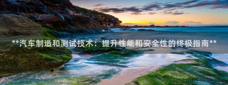 彩神是什么平台：**汽车制造和测试技术：提升性能和安全性的终极指南**