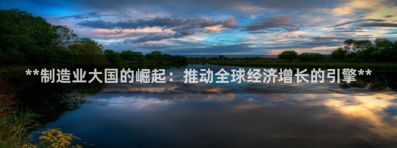 彩神v争霸是啥：**制造业大国的崛起：推动全球经济增长的引擎**